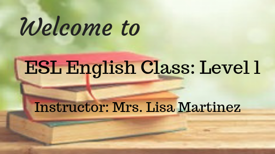 Welcome to ESL English Level 1 am Class; Instructor, Mrs. Lisa Martinez